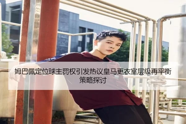 姆巴佩定位球主罚权引发热议皇马更衣室层级再平衡策略探讨